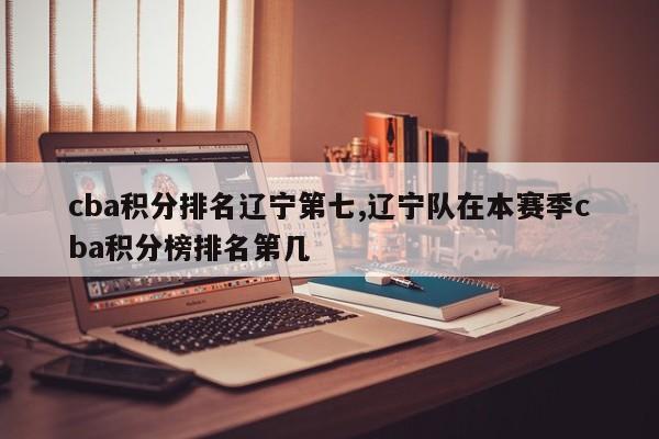 cba积分排名辽宁第七,辽宁队在本赛季cba积分榜排名第几