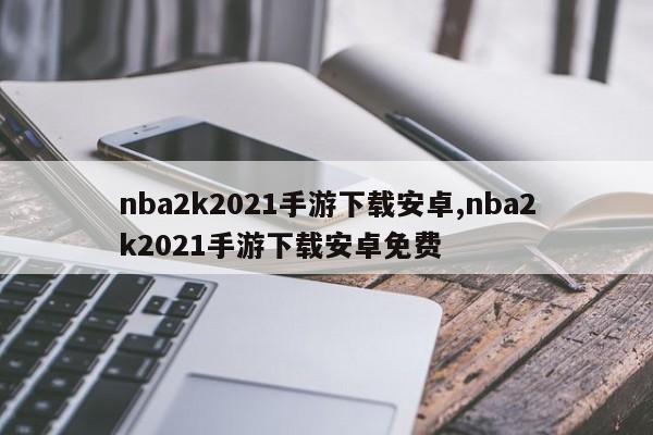 nba2k2021手游下载安卓,nba2k2021手游下载安卓免费