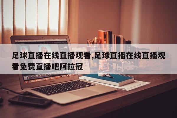 足球直播在线直播观看,足球直播在线直播观看免费直播吧阿拉冠