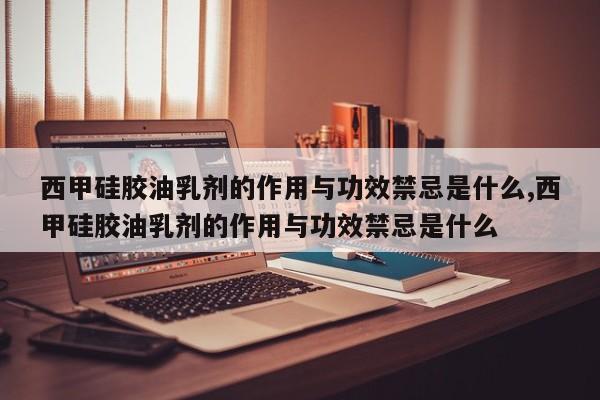 西甲硅胶油乳剂的作用与功效禁忌是什么,西甲硅胶油乳剂的作用与功效禁忌是什么