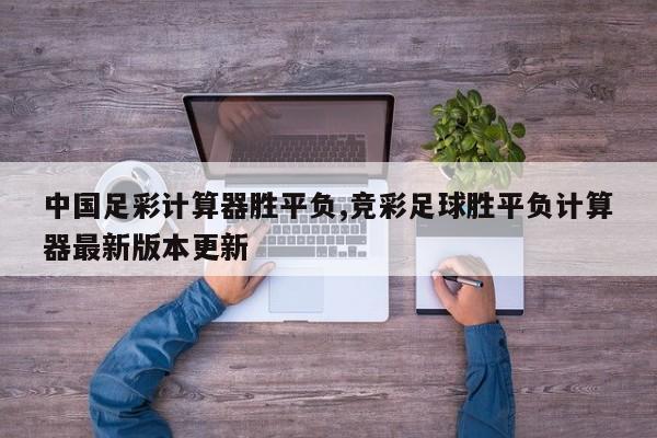 中国足彩计算器胜平负,竞彩足球胜平负计算器最新版本更新