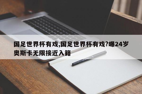 国足世界杯有戏,国足世界杯有戏?曝24岁奥斯卡无限接近入籍