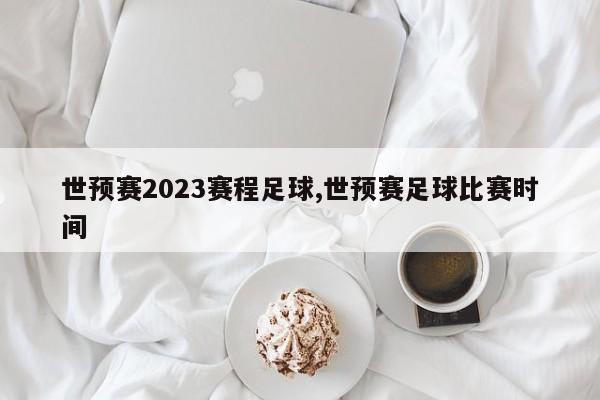 世预赛2023赛程足球,世预赛足球比赛时间