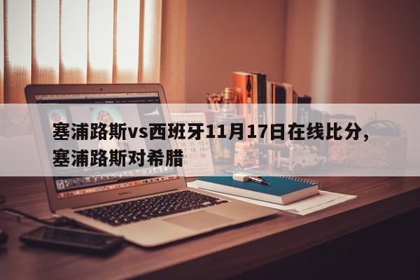 塞浦路斯vs西班牙11月17日在线比分,塞浦路斯对希腊