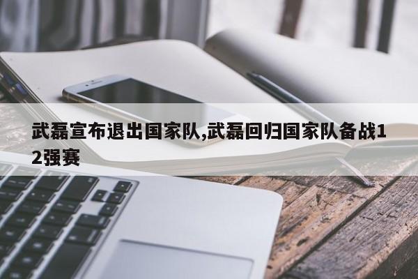 武磊宣布退出国家队,武磊回归国家队备战12强赛