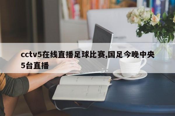 cctv5在线直播足球比赛,国足今晚中央5台直播