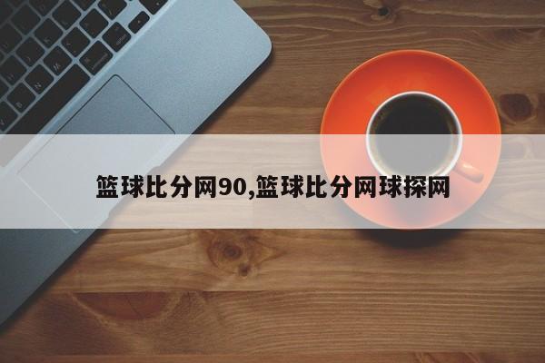 篮球比分网90,篮球比分网球探网