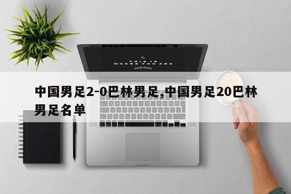 中国男足2-0巴林男足,中国男足20巴林男足名单