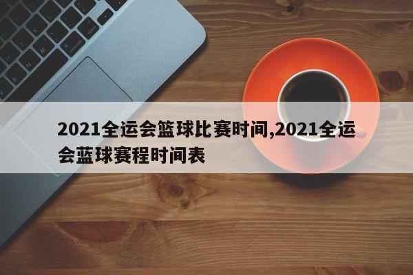 2021全运会篮球比赛时间,2021全运会蓝球赛程时间表