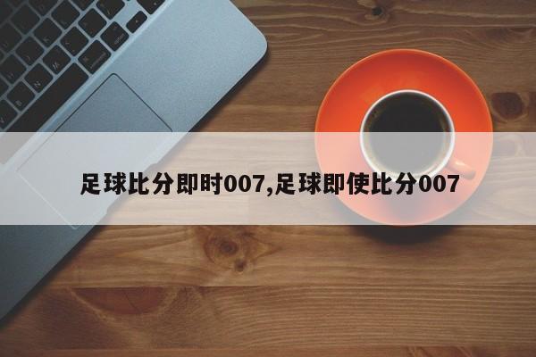 足球比分即时007,足球即使比分007