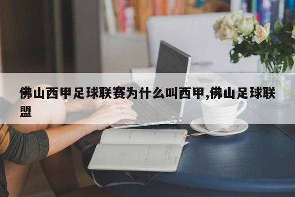 佛山西甲足球联赛为什么叫西甲,佛山足球联盟