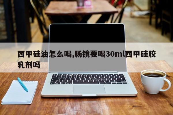 西甲硅油怎么喝,肠镜要喝30ml西甲硅胶乳剂吗