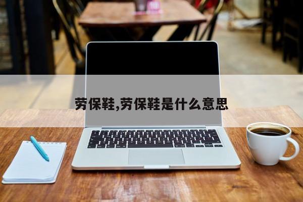 劳保鞋,劳保鞋是什么意思