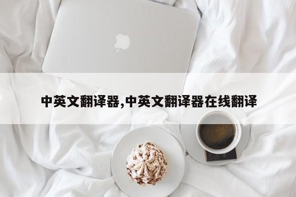 中英文翻译器,中英文翻译器在线翻译