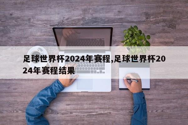 足球世界杯2024年赛程,足球世界杯2024年赛程结果