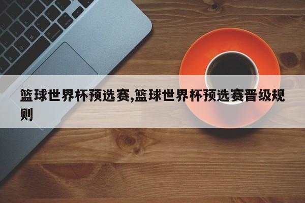 篮球世界杯预选赛,篮球世界杯预选赛晋级规则
