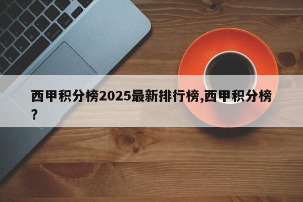 西甲积分榜2025最新排行榜,西甲积分榜?