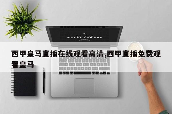 西甲皇马直播在线观看高清,西甲直播免费观看皇马