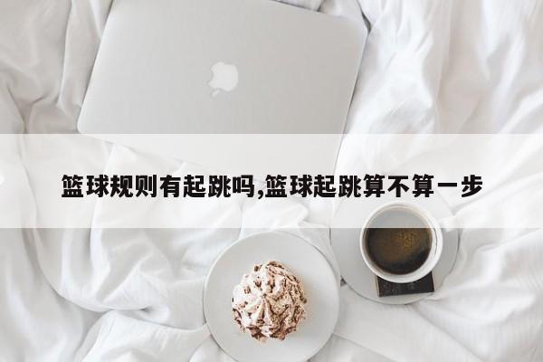篮球规则有起跳吗,篮球起跳算不算一步