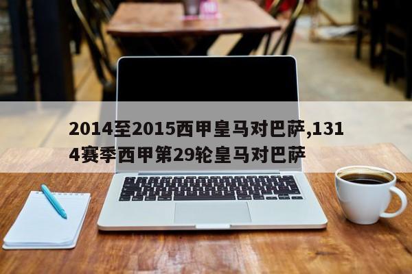 2014至2015西甲皇马对巴萨,1314赛季西甲第29轮皇马对巴萨