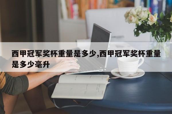 西甲冠军奖杯重量是多少,西甲冠军奖杯重量是多少毫升