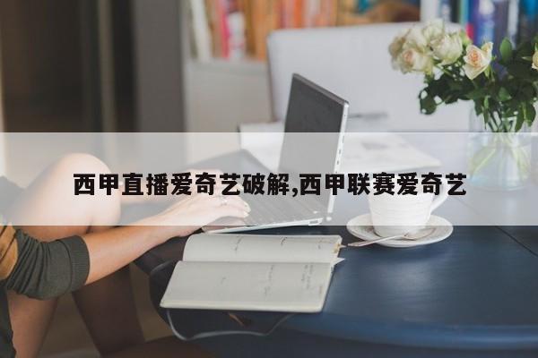 西甲直播爱奇艺破解,西甲联赛爱奇艺