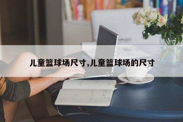 儿童篮球场尺寸,儿童篮球场的尺寸