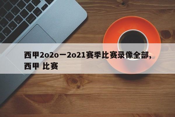西甲2o2o一2o21赛季比赛录像全部,西甲 比赛
