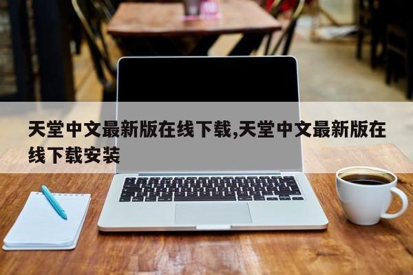 天堂中文最新版在线下载,天堂中文最新版在线下载安装