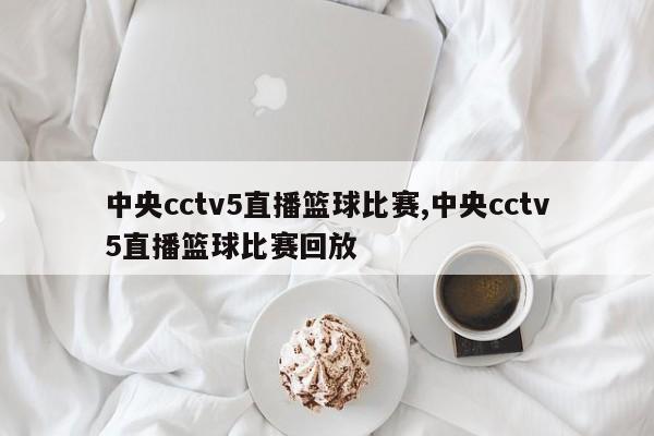 中央cctv5直播篮球比赛,中央cctv5直播篮球比赛回放