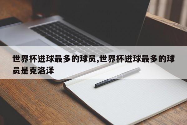 世界杯进球最多的球员,世界杯进球最多的球员是克洛泽