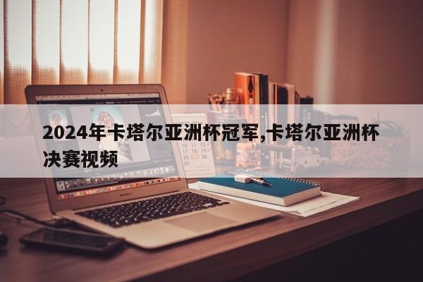 2024年卡塔尔亚洲杯冠军,卡塔尔亚洲杯决赛视频