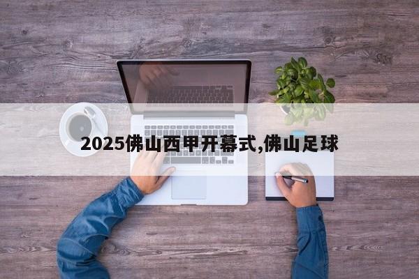 2025佛山西甲开幕式,佛山足球