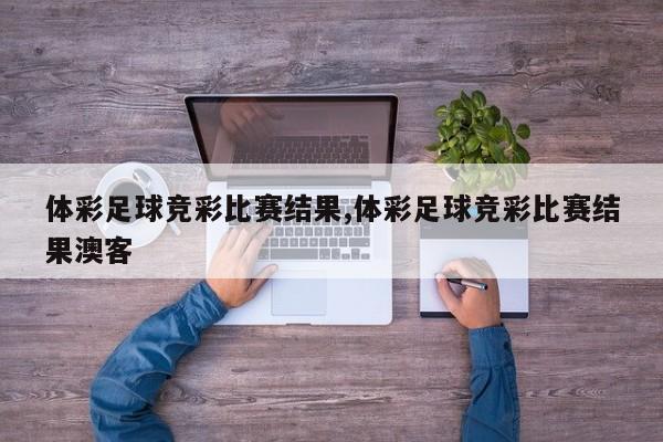 体彩足球竞彩比赛结果,体彩足球竞彩比赛结果澳客