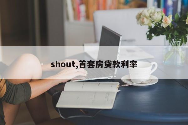 shout,首套房贷款利率
