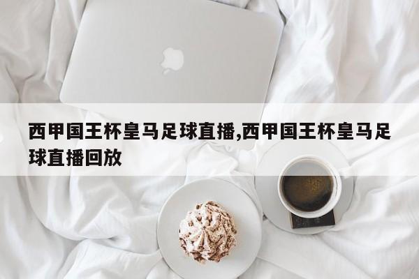西甲国王杯皇马足球直播,西甲国王杯皇马足球直播回放