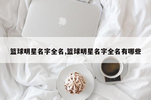 篮球明星名字全名,篮球明星名字全名有哪些