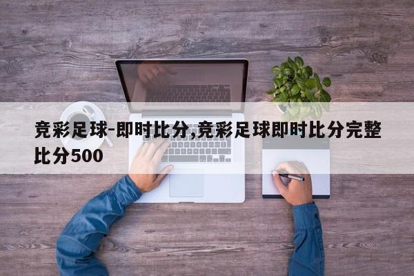 竞彩足球-即时比分,竞彩足球即时比分完整比分500