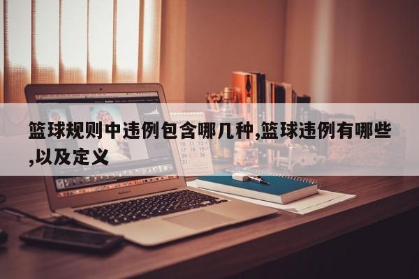 篮球规则中违例包含哪几种,篮球违例有哪些,以及定义
