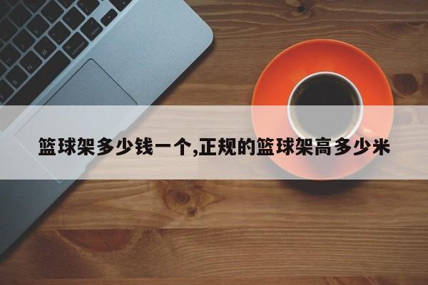 篮球架多少钱一个,正规的篮球架高多少米