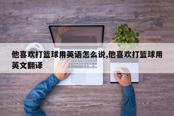他喜欢打篮球用英语怎么说,他喜欢打篮球用英文翻译