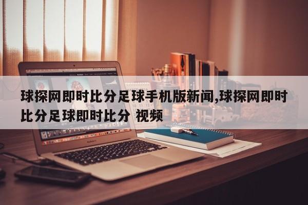 球探网即时比分足球手机版新闻,球探网即时比分足球即时比分 视频