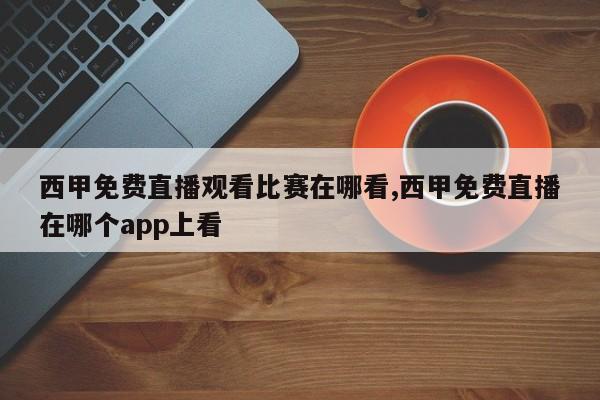 西甲免费直播观看比赛在哪看,西甲免费直播在哪个app上看