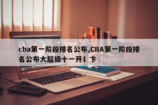 cba第一阶段排名公布,CBA第一阶段排名公布大超级十一开丬卞