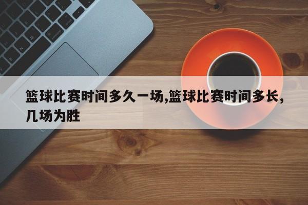篮球比赛时间多久一场,篮球比赛时间多长,几场为胜