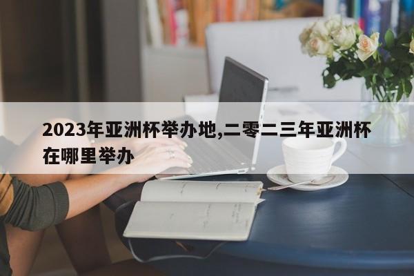 2023年亚洲杯举办地,二零二三年亚洲杯在哪里举办