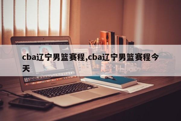 cba辽宁男篮赛程,cba辽宁男篮赛程今天