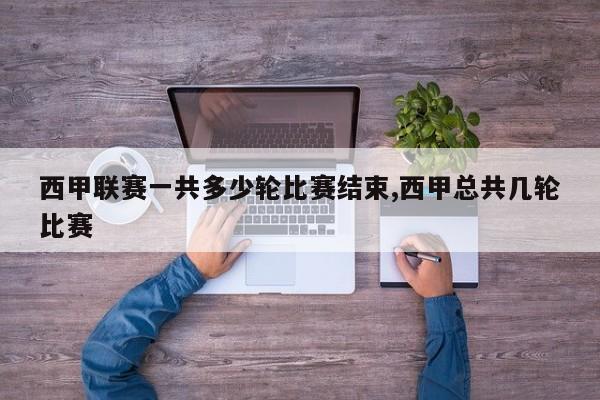 西甲联赛一共多少轮比赛结束,西甲总共几轮比赛