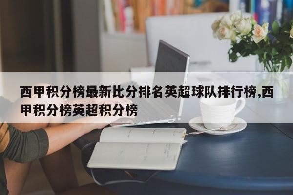 西甲积分榜最新比分排名英超球队排行榜,西甲积分榜英超积分榜