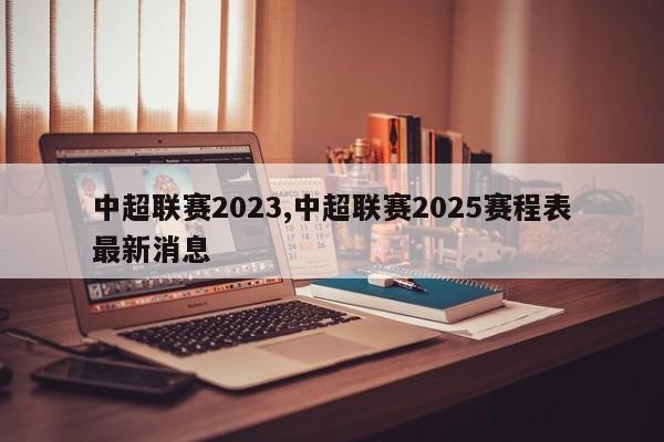 中超联赛2023,中超联赛2025赛程表最新消息